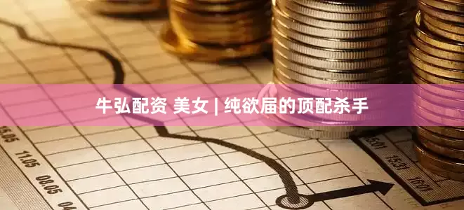 牛弘配资 美女 | 纯欲届的顶配杀手