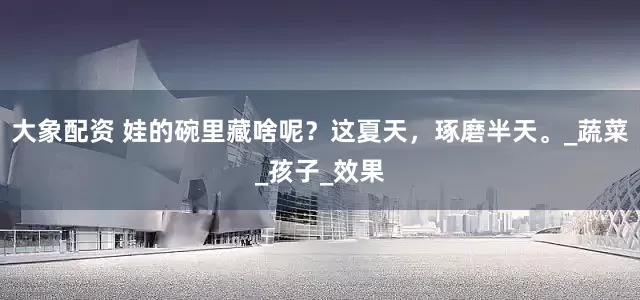 大象配资 娃的碗里藏啥呢？这夏天，琢磨半天。_蔬菜_孩子_效果
