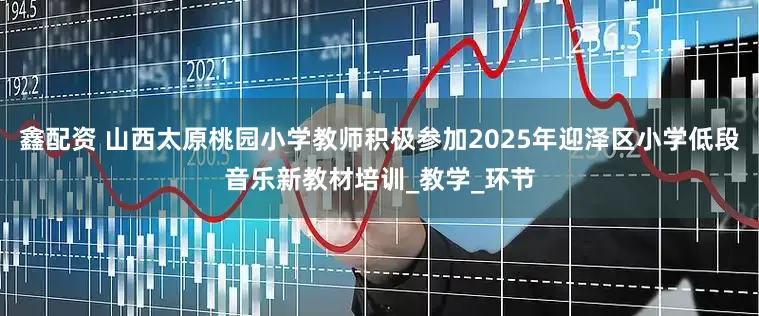 鑫配资 山西太原桃园小学教师积极参加2025年迎泽区小学低段音乐新教材培训_教学_环节