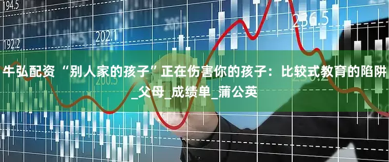 牛弘配资 “别人家的孩子”正在伤害你的孩子:比较式教育的陷阱_父母_成绩单_蒲公英