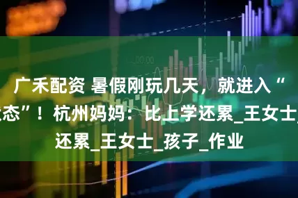 广禾配资 暑假刚玩几天,就进入“全天学习状态”!杭州妈妈:比上学还累_王女士_孩子_作业