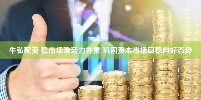 牛弘配资 稳市场激活力并重 巩固资本市场回稳向好态势