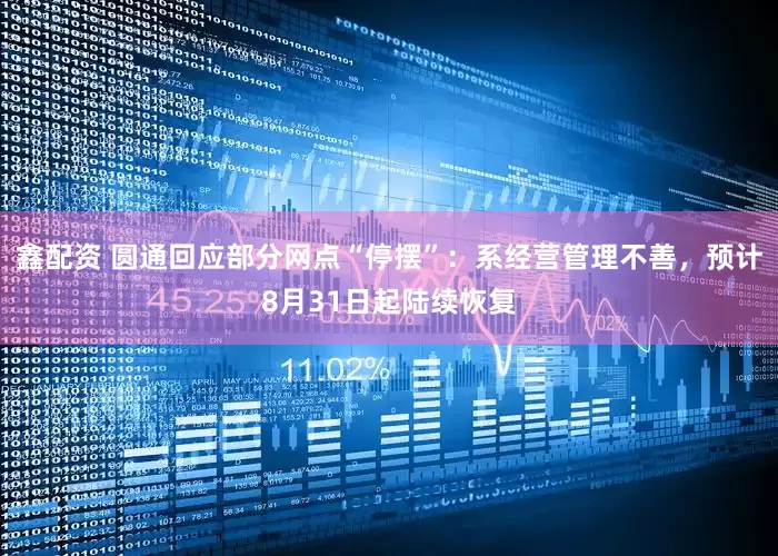 鑫配资 圆通回应部分网点“停摆”：系经营管理不善，预计8月31日起陆续恢复