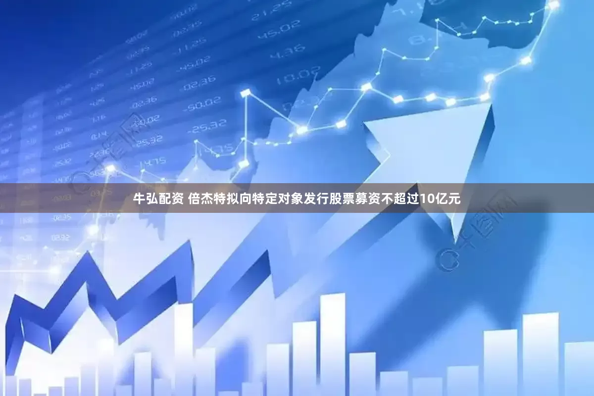 牛弘配资 倍杰特拟向特定对象发行股票募资不超过10亿元