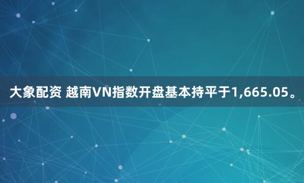 大象配资 越南VN指数开盘基本持平于1,665.05。