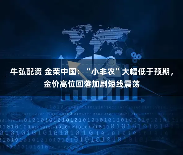 牛弘配资 金荣中国:“小非农”大幅低于预期,金价高位回落加剧短线震荡