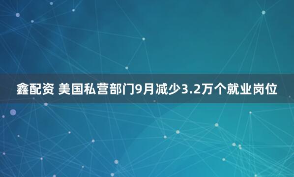 鑫配资 美国私营部门9月减少3.2万个就业岗位