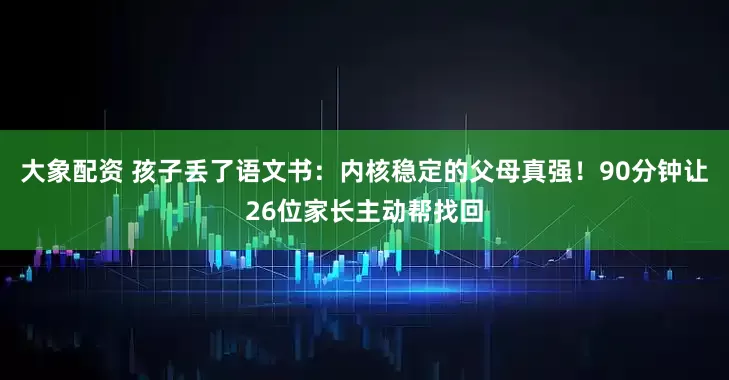 大象配资 孩子丢了语文书：内核稳定的父母真强！90分钟让26位家长主动帮找回