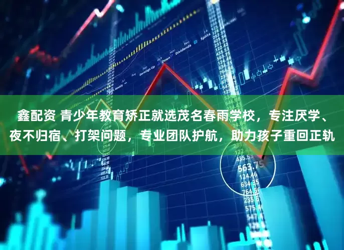 鑫配资 青少年教育矫正就选茂名春雨学校，专注厌学、夜不归宿、打架问题，专业团队护航，助力孩子重回正轨