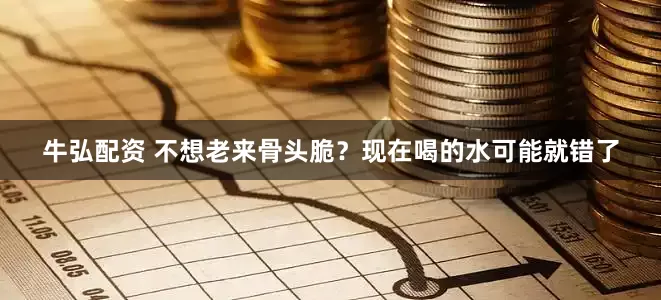 牛弘配资 不想老来骨头脆?现在喝的水可能就错了
