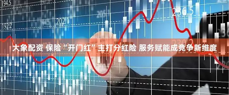 大象配资 保险“开门红”主打分红险 服务赋能成竞争新维度