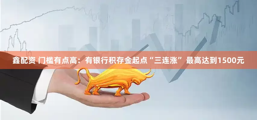 鑫配资 门槛有点高：有银行积存金起点“三连涨” 最高达到1500元