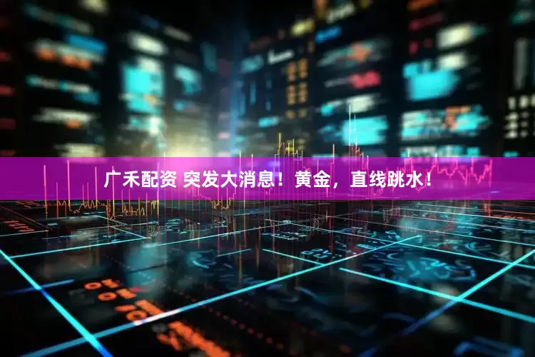 广禾配资 突发大消息!黄金,直线跳水!