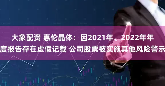大象配资 惠伦晶体：因2021年、2022年年度报告存在虚假记载 公司股票被实施其他风险警示