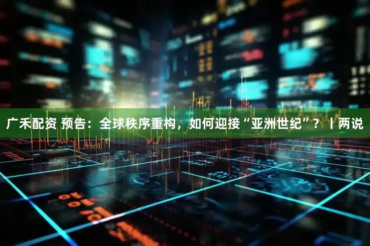 广禾配资 预告:全球秩序重构,如何迎接“亚洲世纪”?丨两说
