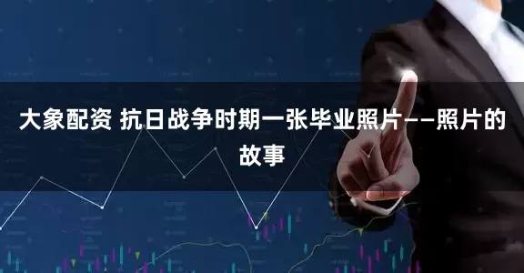 大象配资 抗日战争时期一张毕业照片——照片的故事