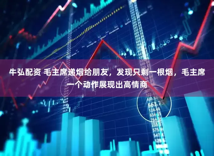 牛弘配资 毛主席递烟给朋友，发现只剩一根烟，毛主席一个动作展现出高情商