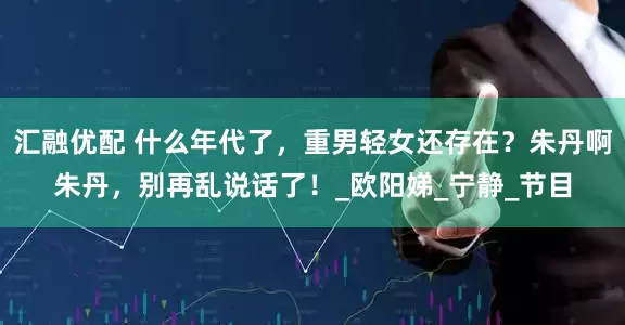 汇融优配 什么年代了,重男轻女还存在?朱丹啊朱丹,别再乱说话了!_欧阳娣_宁静_节目