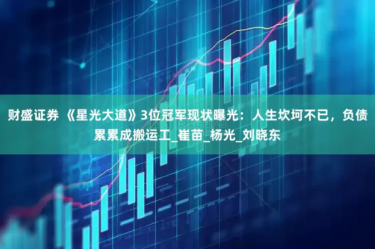 财盛证券 《星光大道》3位冠军现状曝光：人生坎坷不已，负债累累成搬运工_崔苗_杨光_刘晓东
