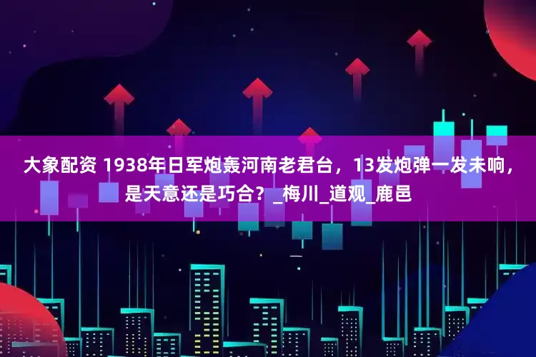 大象配资 1938年日军炮轰河南老君台，13发炮弹一发未响，是天意还是巧合？_梅川_道观_鹿邑