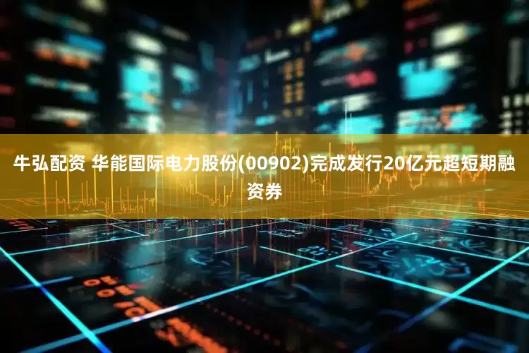 牛弘配资 华能国际电力股份(00902)完成发行20亿元超短期融资券
