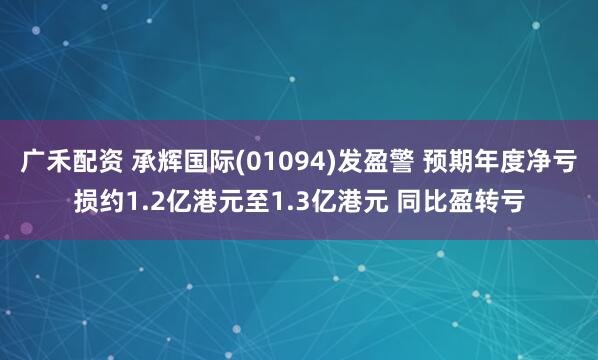 广禾配资 承辉国际(01094)发盈警 预期年度净亏损约1.2亿港元至1.3亿港元 同比盈转亏