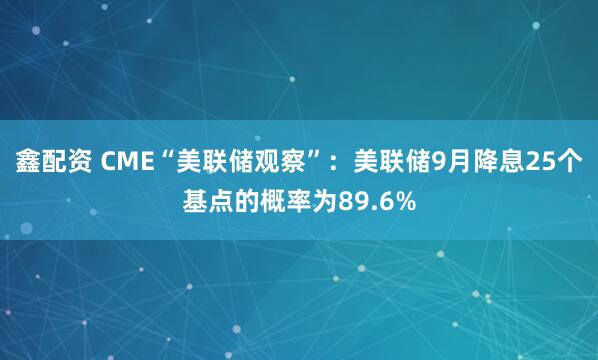 鑫配资 CME“美联储观察”：美联储9月降息25个基点的概率为89.6%