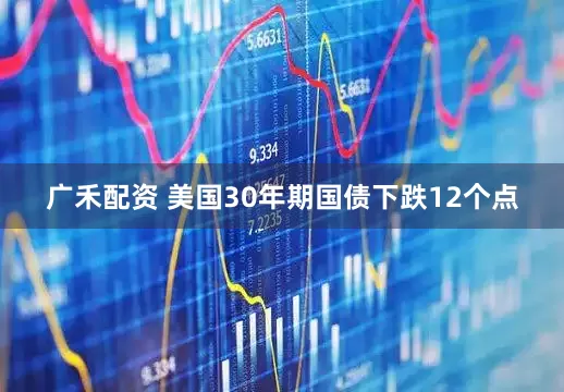 广禾配资 美国30年期国债下跌12个点