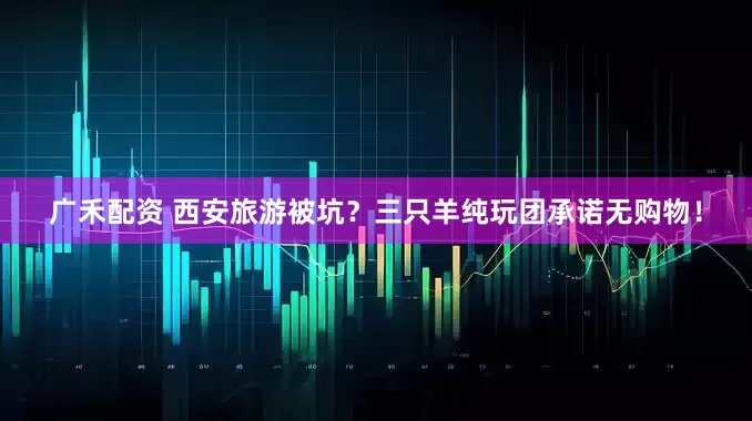 广禾配资 西安旅游被坑?三只羊纯玩团承诺无购物!