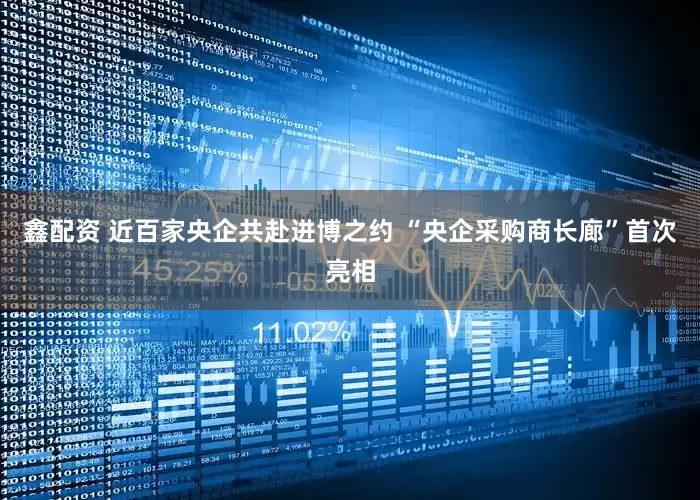 鑫配资 近百家央企共赴进博之约 “央企采购商长廊”首次亮相