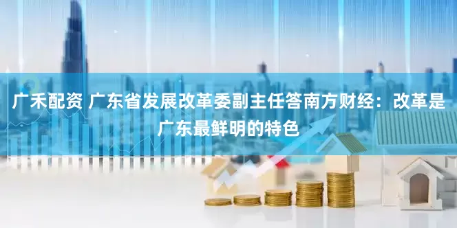 广禾配资 广东省发展改革委副主任答南方财经:改革是广东最鲜明的特色