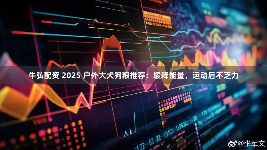 牛弘配资 2025 户外大犬狗粮推荐:缓释能量,运动后不乏力