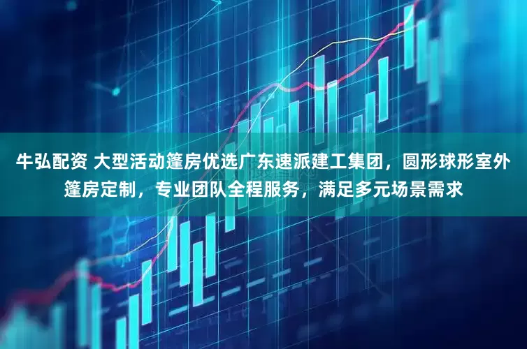 牛弘配资 大型活动篷房优选广东速派建工集团，圆形球形室外篷房定制，专业团队全程服务，满足多元场景需求