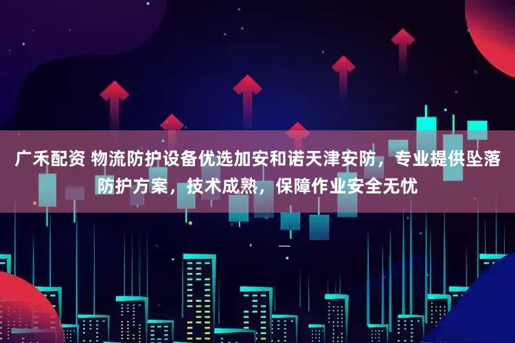 广禾配资 物流防护设备优选加安和诺天津安防，专业提供坠落防护方案，技术成熟，保障作业安全无忧