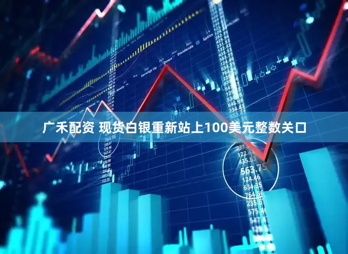 广禾配资 现货白银重新站上100美元整数关口