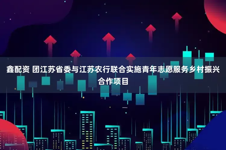 鑫配资 团江苏省委与江苏农行联合实施青年志愿服务乡村振兴合作项目