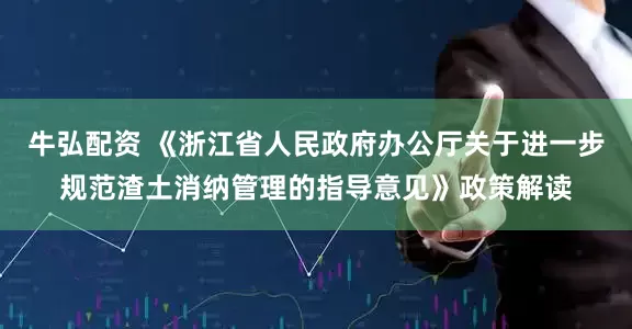 牛弘配资 《浙江省人民政府办公厅关于进一步规范渣土消纳管理的指导意见》政策解读
