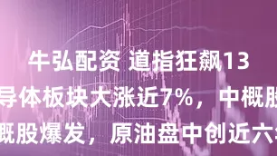 牛弘配资 道指狂飙1300点!半导体板块大涨近7%,中概股爆发,原油盘中创近六年最大跌幅