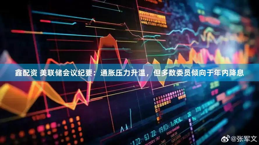 鑫配资 美联储会议纪要：通胀压力升温，但多数委员倾向于年内降息