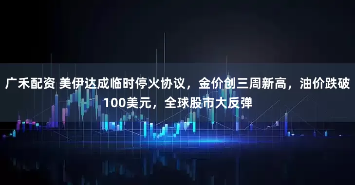 广禾配资 美伊达成临时停火协议，金价创三周新高，油价跌破100美元，全球股市大反弹
